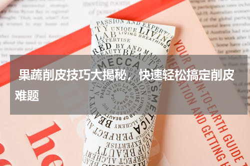  果蔬削皮技巧大揭秘，快速轻松搞定削皮难题