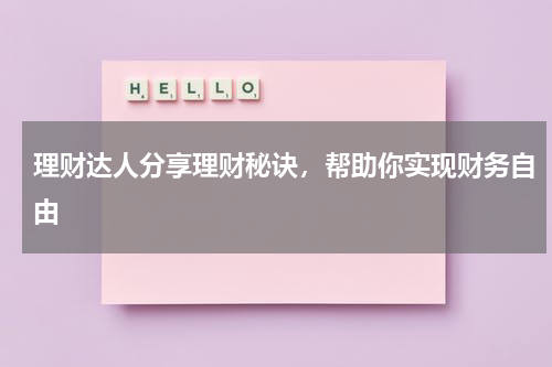 理财达人分享理财秘诀，帮助你实现财务自由