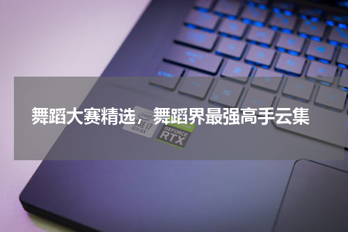  舞蹈大赛精选，舞蹈界最强高手云集
