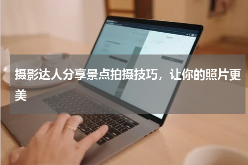 摄影达人分享景点拍摄技巧，让你的照片更美