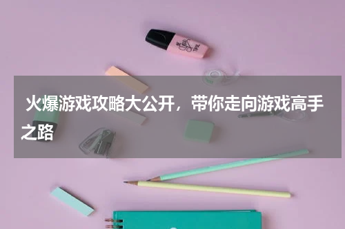  火爆游戏攻略大公开，带你走向游戏高手之路