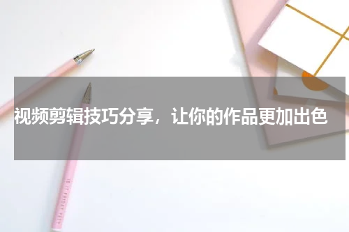  视频剪辑技巧分享，让你的作品更加出色