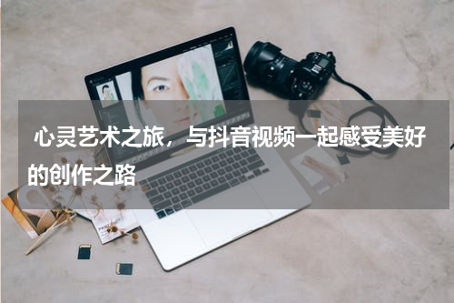  心灵艺术之旅，与抖音视频一起感受美好的创作之路