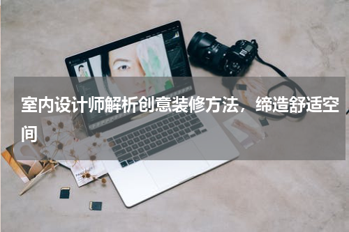 室内设计师解析创意装修方法，缔造舒适空间