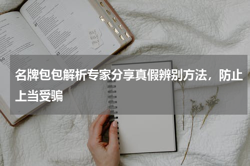 名牌包包解析专家分享真假辨别方法，防止上当受骗