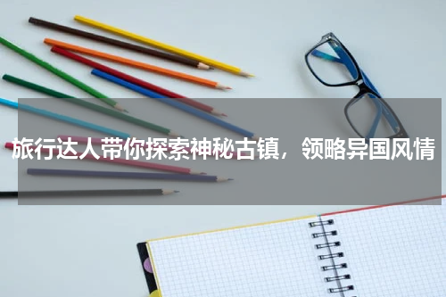 旅行达人带你探索神秘古镇，领略异国风情