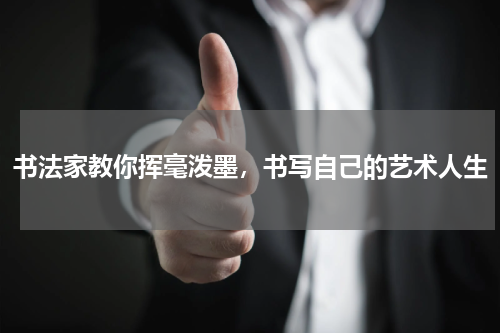 书法家教你挥毫泼墨，书写自己的艺术人生