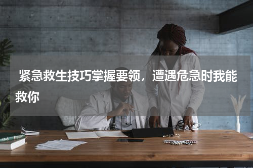  紧急救生技巧掌握要领，遭遇危急时我能救你