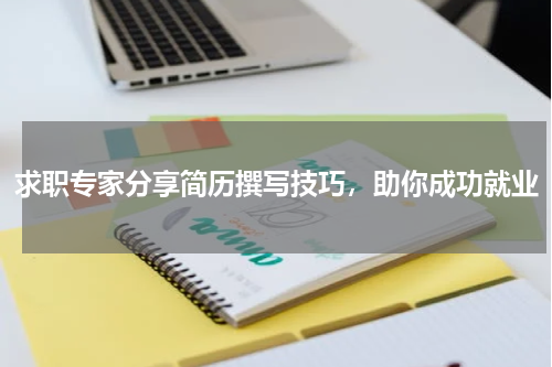 求职专家分享简历撰写技巧，助你成功就业