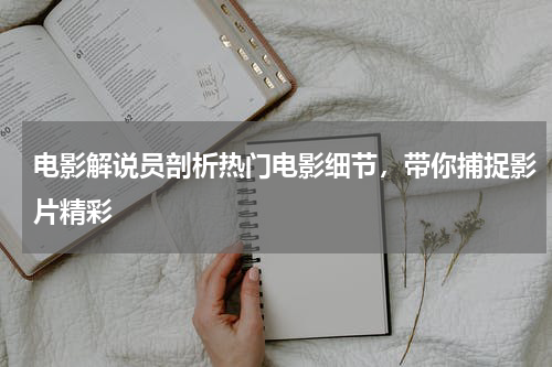电影解说员剖析热门电影细节，带你捕捉影片精彩