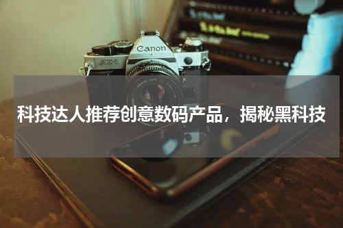科技达人推荐创意数码产品，揭秘黑科技