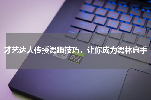 才艺达人传授舞蹈技巧，让你成为舞林高手