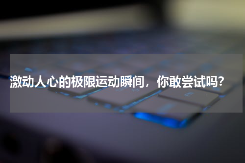  激动人心的极限运动瞬间，你敢尝试吗？