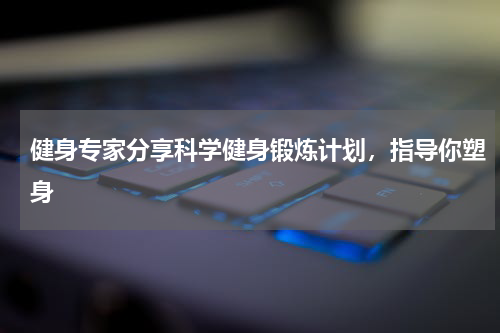 健身专家分享科学健身锻炼计划，指导你塑身