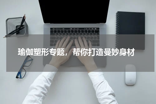 瑜伽塑形专题，帮你打造曼妙身材