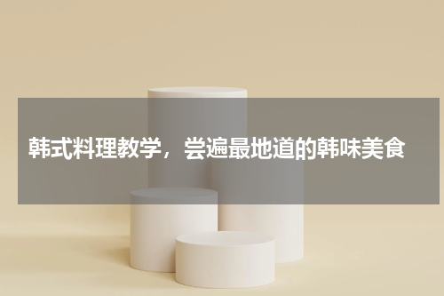 韩式料理教学，尝遍最地道的韩味美食