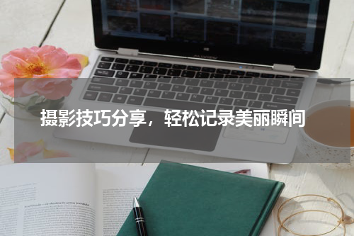  摄影技巧分享，轻松记录美丽瞬间