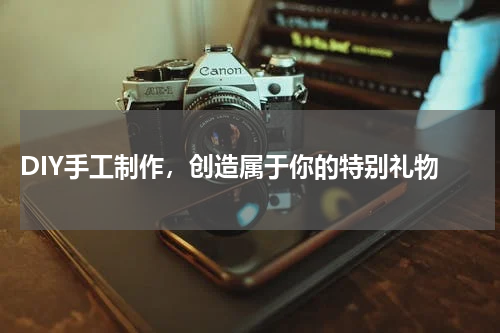  DIY手工制作，创造属于你的特别礼物