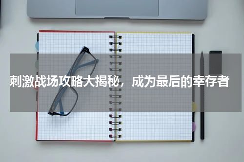  刺激战场攻略大揭秘，成为最后的幸存者