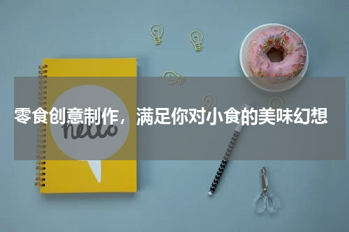  零食创意制作，满足你对小食的美味幻想