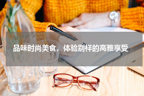  品味时尚美食，体验别样的高雅享受
