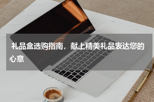  礼品盒选购指南，献上精美礼品表达您的心意