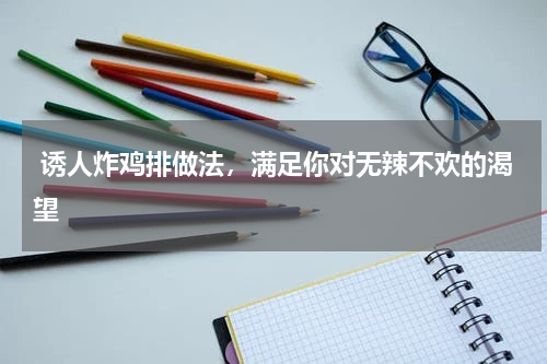  诱人炸鸡排做法，满足你对无辣不欢的渴望