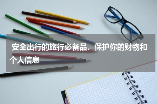  安全出行的旅行必备品，保护你的财物和个人信息