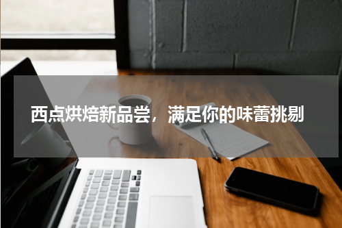  西点烘焙新品尝，满足你的味蕾挑剔