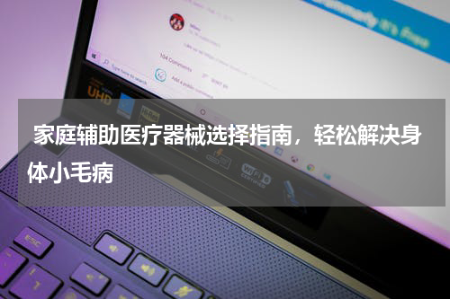  家庭辅助医疗器械选择指南，轻松解决身体小毛病