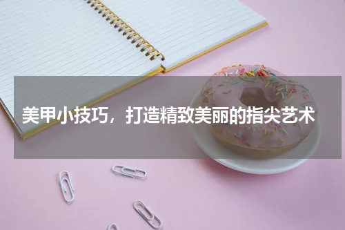  美甲小技巧，打造精致美丽的指尖艺术