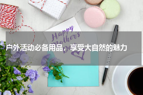  户外活动必备用品，享受大自然的魅力 