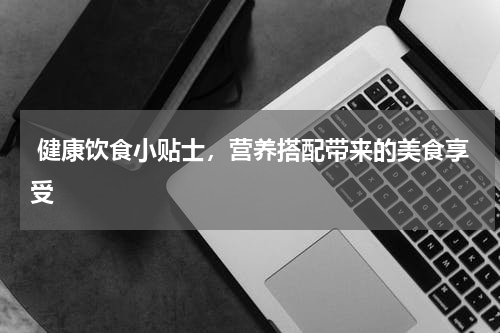  健康饮食小贴士，营养搭配带来的美食享受