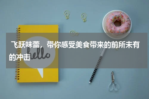  飞跃味蕾，带你感受美食带来的前所未有的冲击