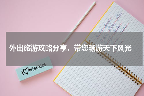  外出旅游攻略分享，带您畅游天下风光