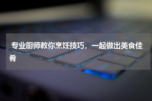  专业厨师教你烹饪技巧，一起做出美食佳肴
