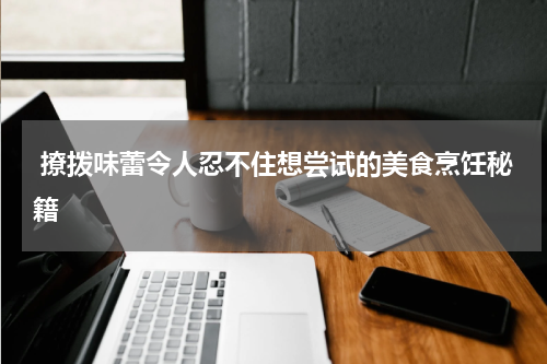  撩拨味蕾令人忍不住想尝试的美食烹饪秘籍