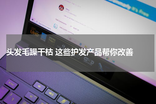  头发毛躁干枯 这些护发产品帮你改善 