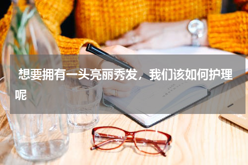  想要拥有一头亮丽秀发，我们该如何护理呢 