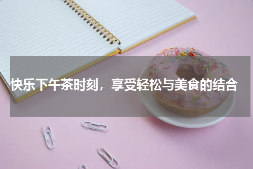  快乐下午茶时刻，享受轻松与美食的结合