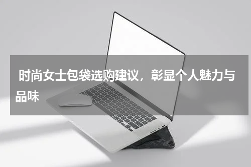  时尚女士包袋选购建议，彰显个人魅力与品味