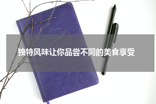 独特风味让你品尝不同的美食享受