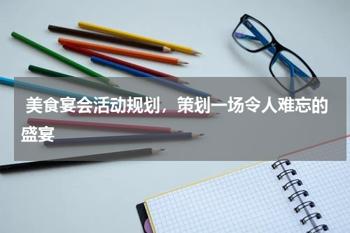  美食宴会活动规划，策划一场令人难忘的盛宴