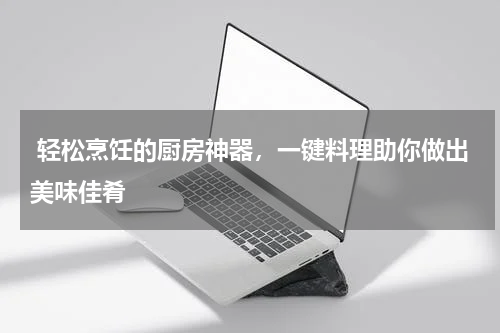  轻松烹饪的厨房神器，一键料理助你做出美味佳肴