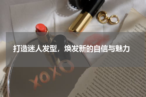  打造迷人发型，焕发新的自信与魅力