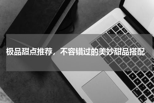  极品甜点推荐，不容错过的美妙甜品搭配