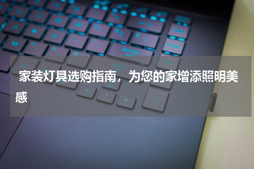  家装灯具选购指南，为您的家增添照明美感