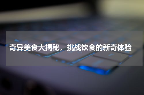  奇异美食大揭秘，挑战饮食的新奇体验