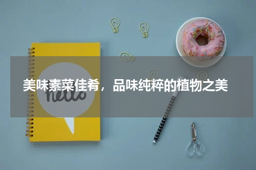  美味素菜佳肴，品味纯粹的植物之美