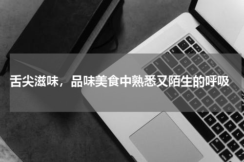  舌尖滋味，品味美食中熟悉又陌生的呼吸